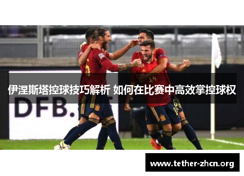 伊涅斯塔控球技巧解析 如何在比赛中高效掌控球权