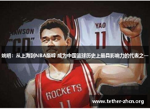 姚明：从上海到NBA巅峰 成为中国篮球历史上最具影响力的代表之一